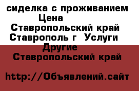 сиделка с проживанием › Цена ­ 10 000 - Ставропольский край, Ставрополь г. Услуги » Другие   . Ставропольский край